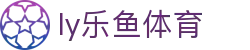 乐鱼体育 - LEYU SPORTS中国官方网站